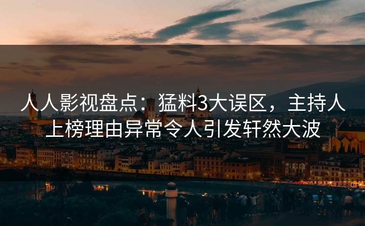 人人影视盘点：猛料3大误区，主持人上榜理由异常令人引发轩然大波