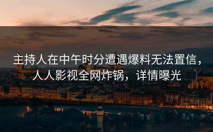 主持人在中午时分遭遇爆料无法置信,人人影视全网炸锅,详情曝光