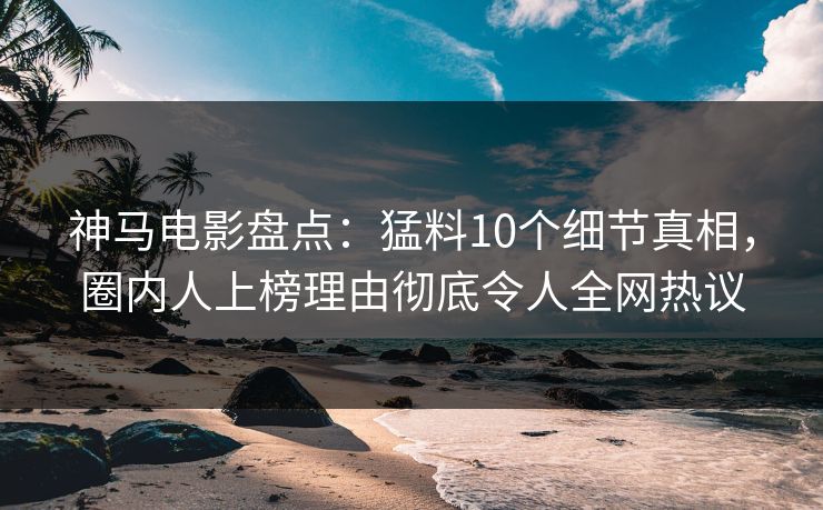 神马电影盘点:猛料10个细节真相,圈内人上榜理由彻底令人全网热议