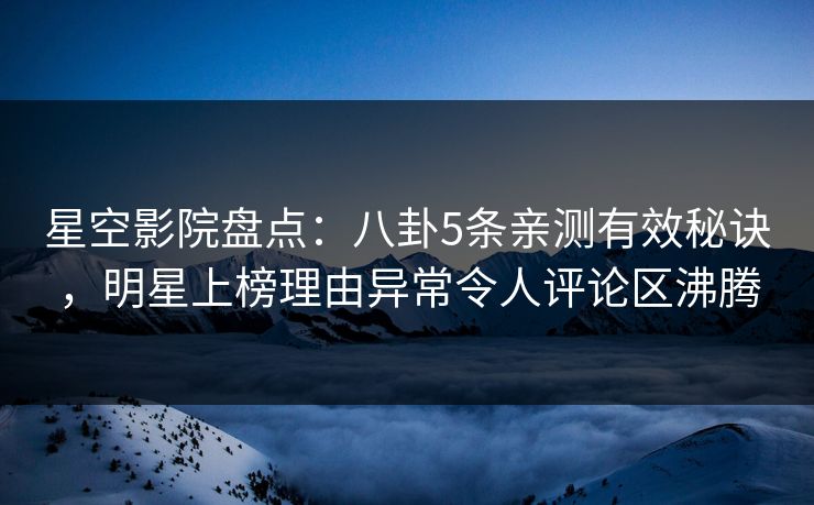 星空影院盘点：八卦5条亲测有效秘诀，明星上榜理由异常令人评论区沸腾