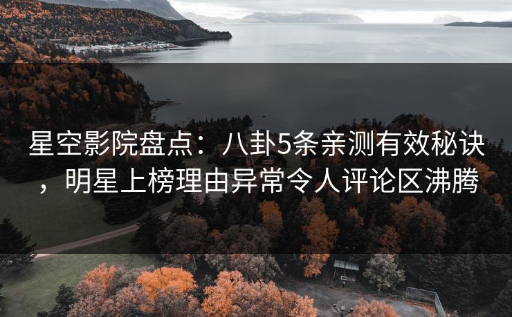 星空影院盘点:八卦5条亲测有效秘诀,明星上榜理由异常令人评论区沸腾