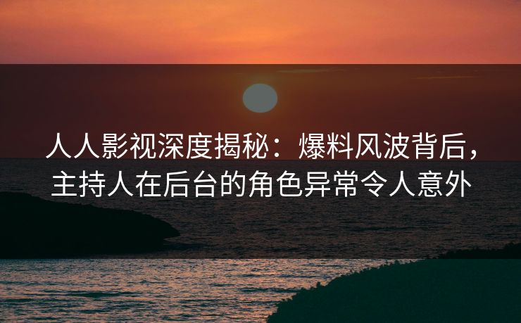 人人影视深度揭秘:爆料风波背后,主持人在后台的角色异常令人意外