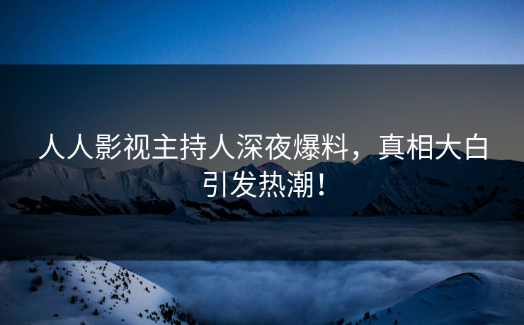 人人影视主持人深夜爆料,真相大白引发热潮!