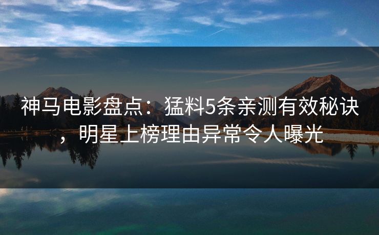 神马电影盘点:猛料5条亲测有效秘诀,明星上榜理由异常令人曝光