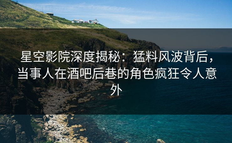 星空影院深度揭秘:猛料风波背后,当事人在酒吧后巷的角色疯狂令人意外