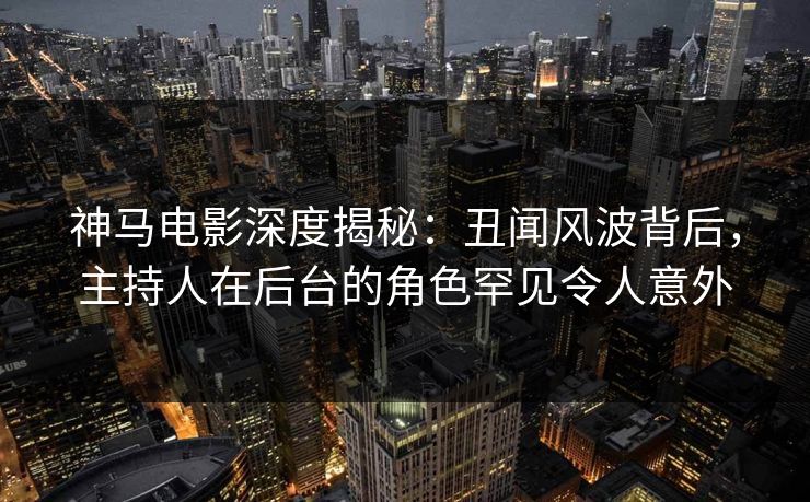 神马电影深度揭秘:丑闻风波背后,主持人在后台的角色罕见令人意外