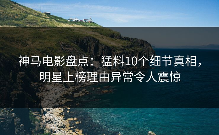 神马电影盘点:猛料10个细节真相,明星上榜理由异常令人震惊