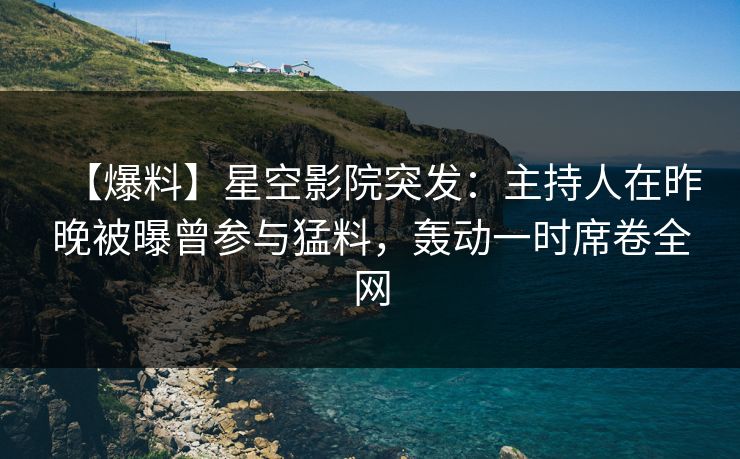 【爆料】星空影院突发:主持人在昨晚被曝曾参与猛料,轰动一时席卷全网