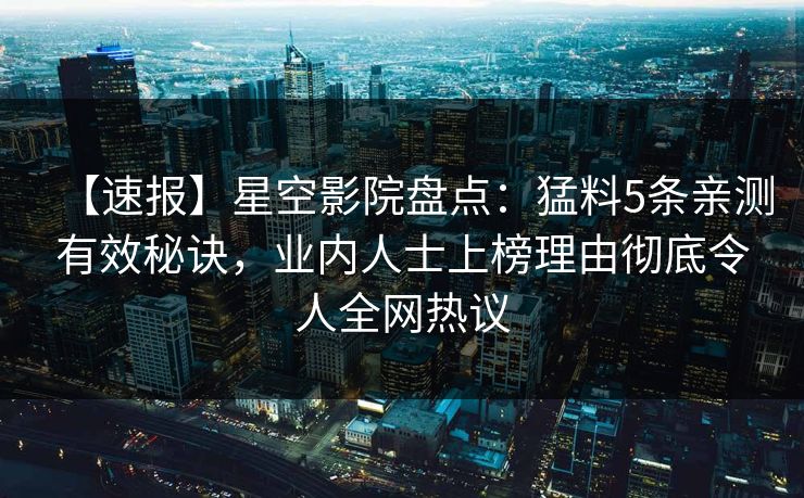 【速报】星空影院盘点:猛料5条亲测有效秘诀,业内人士上榜理由彻底令人全网热议