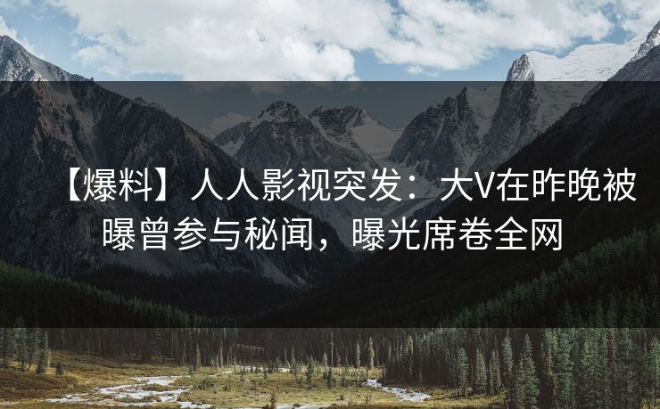 【爆料】人人影视突发:大V在昨晚被曝曾参与秘闻,曝光席卷全网