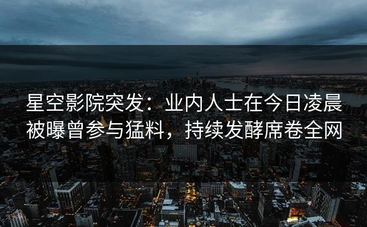 星空影院突发:业内人士在今日凌晨被曝曾参与猛料,持续发酵席卷全网