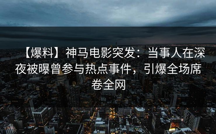 【爆料】神马电影突发:当事人在深夜被曝曾参与热点事件,引爆全场席卷全网