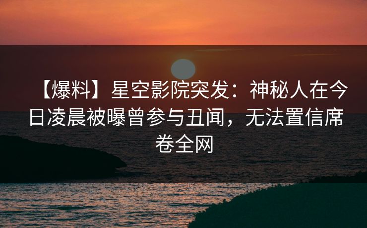 【爆料】星空影院突发：神秘人在今日凌晨被曝曾参与丑闻，无法置信席卷全网