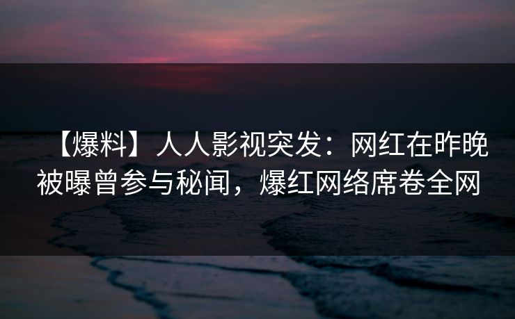 【爆料】人人影视突发:网红在昨晚被曝曾参与秘闻,爆红网络席卷全网