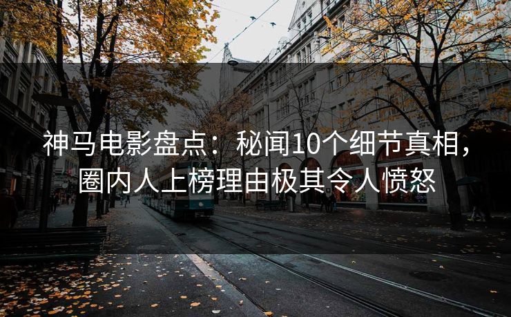 神马电影盘点:秘闻10个细节真相,圈内人上榜理由极其令人愤怒