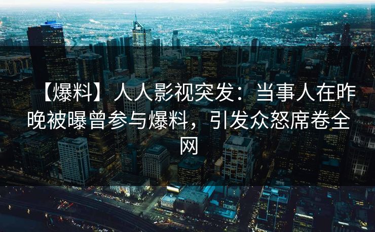 【爆料】人人影视突发:当事人在昨晚被曝曾参与爆料,引发众怒席卷全网
