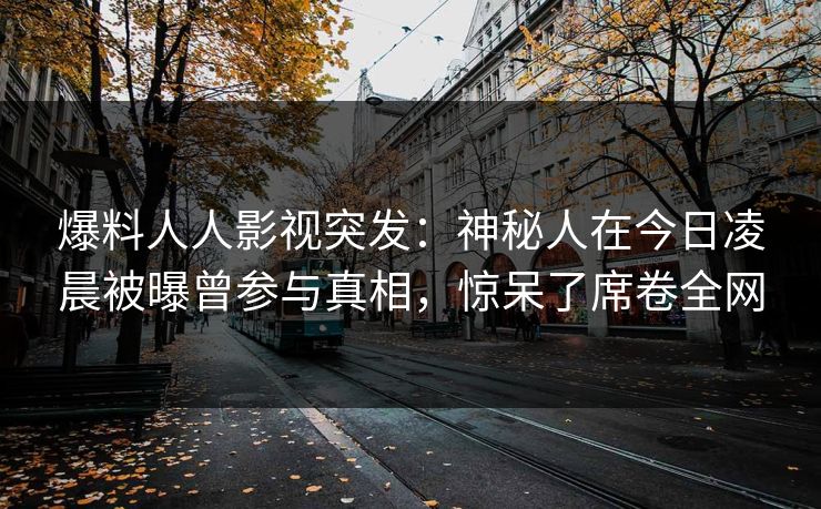 爆料人人影视突发：神秘人在今日凌晨被曝曾参与真相，惊呆了席卷全网