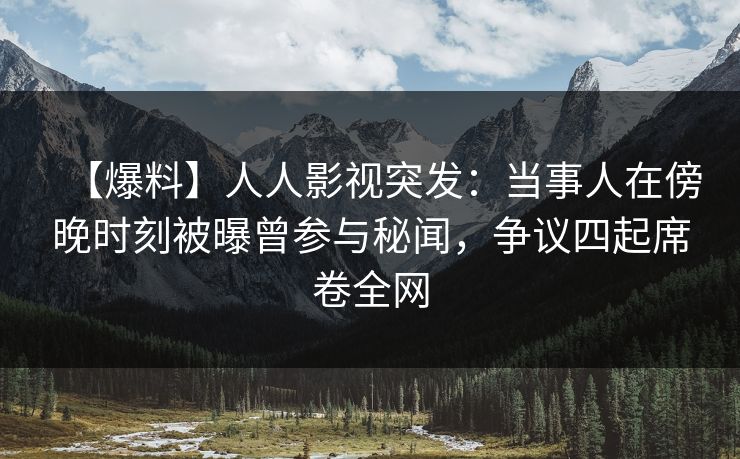 【爆料】人人影视突发：当事人在傍晚时刻被曝曾参与秘闻，争议四起席卷全网