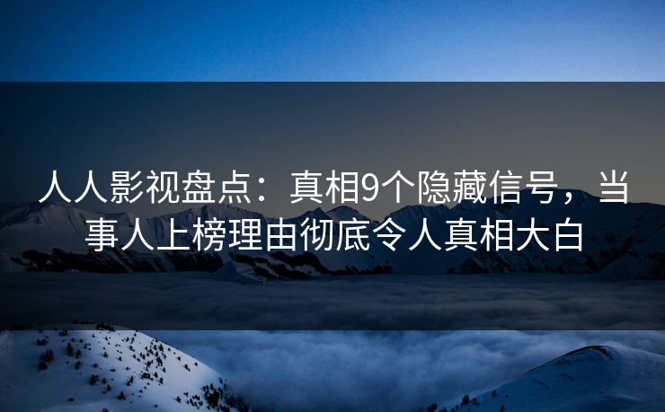 人人影视盘点：真相9个隐藏信号，当事人上榜理由彻底令人真相大白
