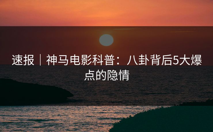 速报|神马电影科普:八卦背后5大爆点的隐情