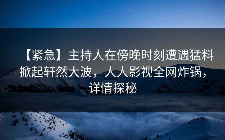 【紧急】主持人在傍晚时刻遭遇猛料掀起轩然大波,人人影视全网炸锅,详情探秘