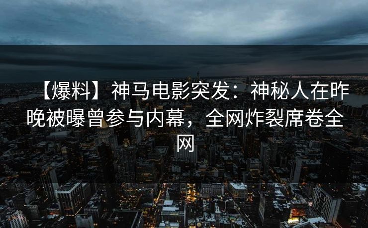 【爆料】神马电影突发：神秘人在昨晚被曝曾参与内幕，全网炸裂席卷全网