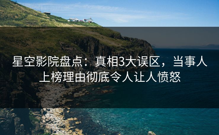星空影院盘点:真相3大误区,当事人上榜理由彻底令人让人愤怒