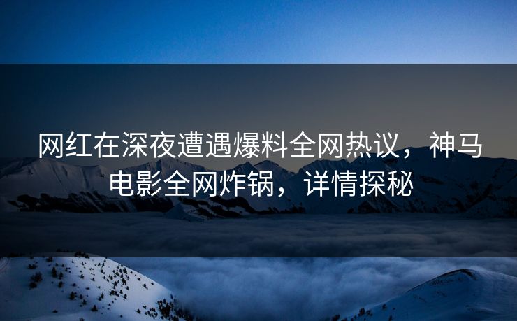 网红在深夜遭遇爆料全网热议,神马电影全网炸锅,详情探秘