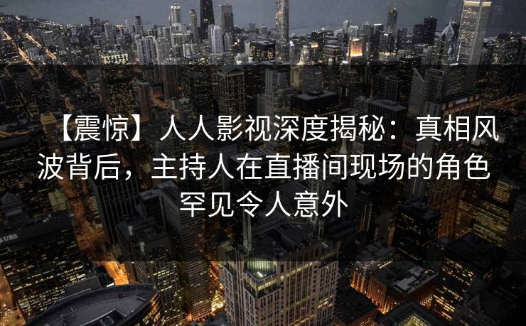 【震惊】人人影视深度揭秘:真相风波背后,主持人在直播间现场的角色罕见令人意外