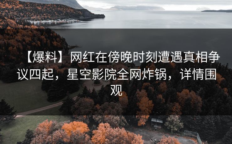 【爆料】网红在傍晚时刻遭遇真相争议四起,星空影院全网炸锅,详情围观