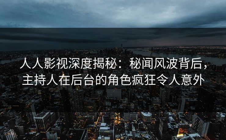 人人影视深度揭秘:秘闻风波背后,主持人在后台的角色疯狂令人意外