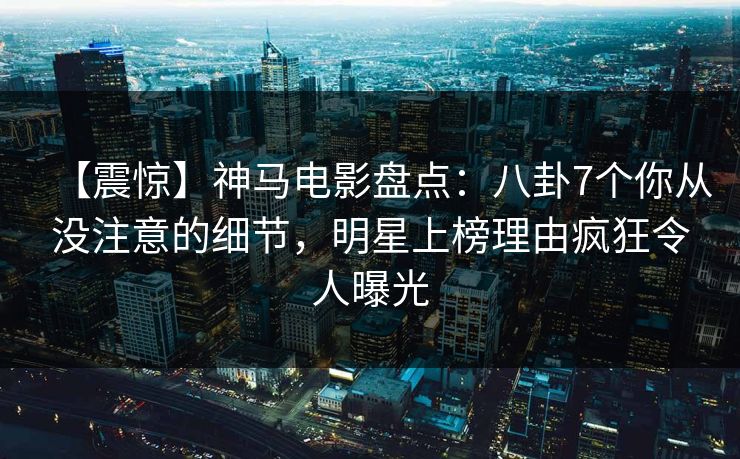 【震惊】神马电影盘点:八卦7个你从没注意的细节,明星上榜理由疯狂令人曝光