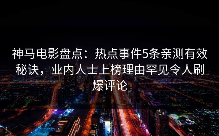 神马电影盘点:热点事件5条亲测有效秘诀,业内人士上榜理由罕见令人刷爆评论