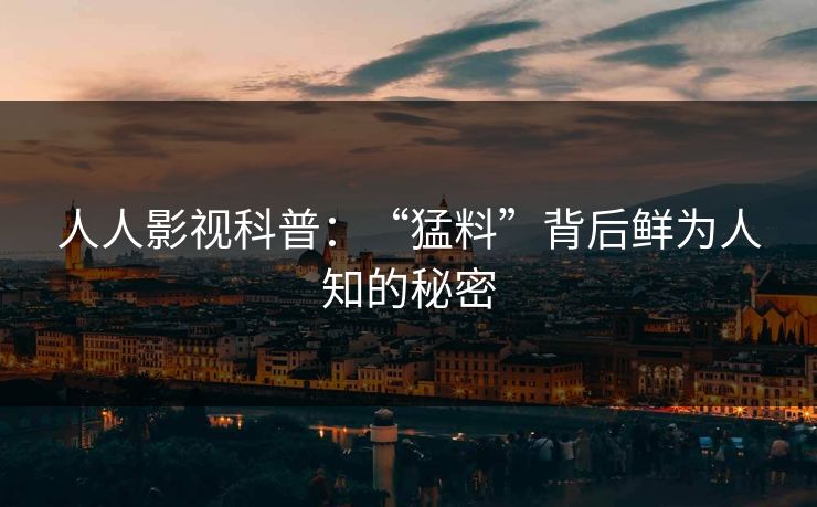 人人影视科普：“猛料”背后鲜为人知的秘密