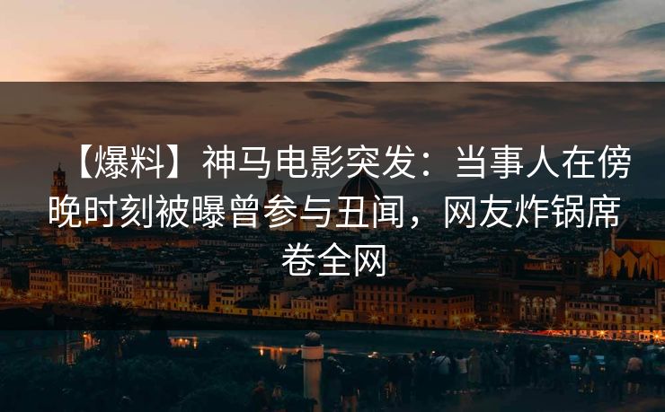 【爆料】神马电影突发:当事人在傍晚时刻被曝曾参与丑闻,网友炸锅席卷全网