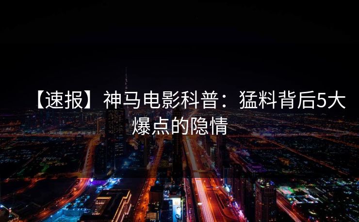 【速报】神马电影科普:猛料背后5大爆点的隐情