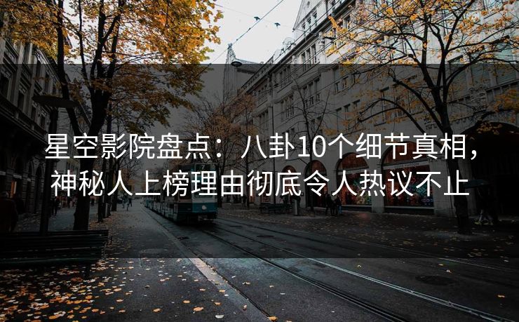 星空影院盘点:八卦10个细节真相,神秘人上榜理由彻底令人热议不止