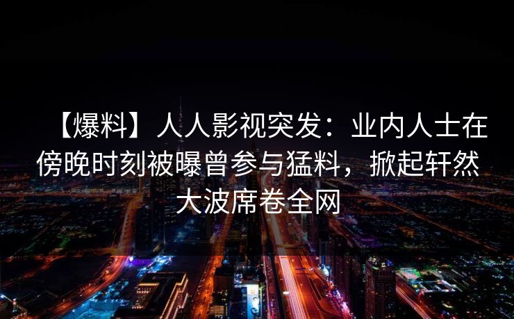 【爆料】人人影视突发:业内人士在傍晚时刻被曝曾参与猛料,掀起轩然大波席卷全网
