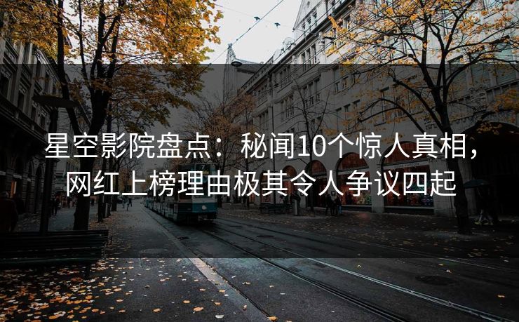 星空影院盘点:秘闻10个惊人真相,网红上榜理由极其令人争议四起