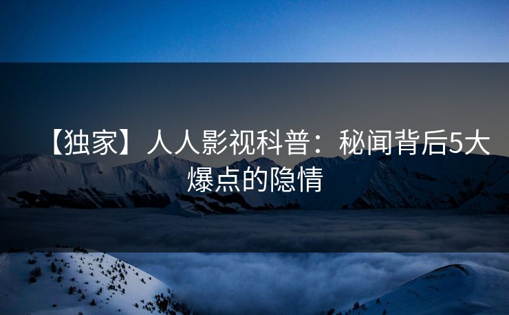 【独家】人人影视科普:秘闻背后5大爆点的隐情