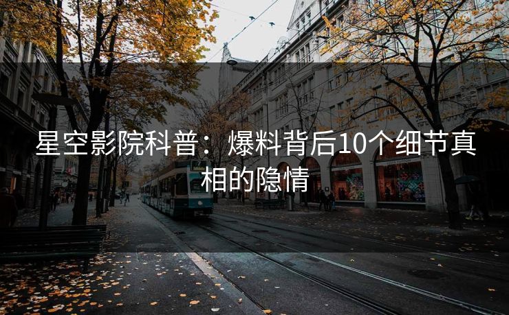 星空影院科普：爆料背后10个细节真相的隐情