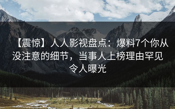 【震惊】人人影视盘点:爆料7个你从没注意的细节,当事人上榜理由罕见令人曝光