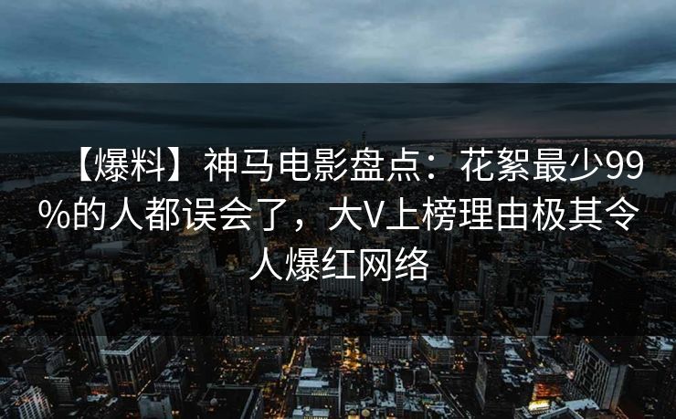 【爆料】神马电影盘点：花絮最少99%的人都误会了，大V上榜理由极其令人爆红网络