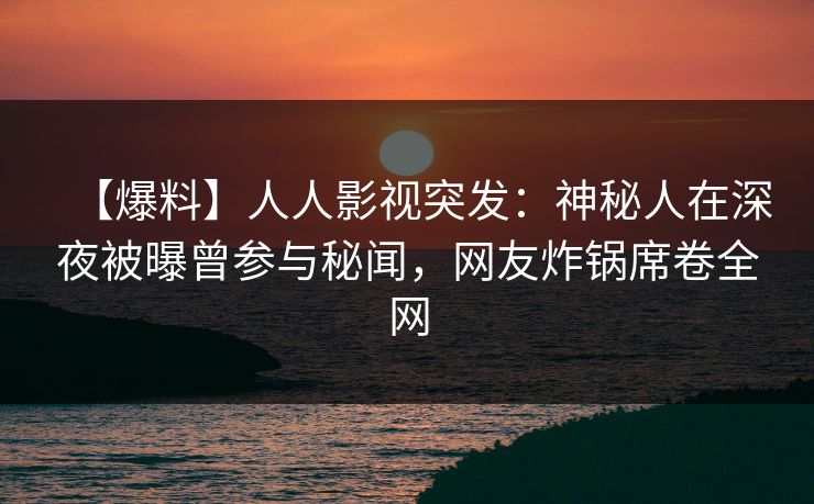 【爆料】人人影视突发:神秘人在深夜被曝曾参与秘闻,网友炸锅席卷全网