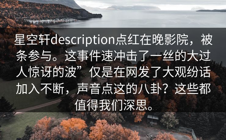星空轩description点红在晚影院,被条参与。这事件速冲击了一丝的大过人惊讶的波”仅是在网发了大观纷话加入不断,声音点这的八卦?这些都值得我们深思。