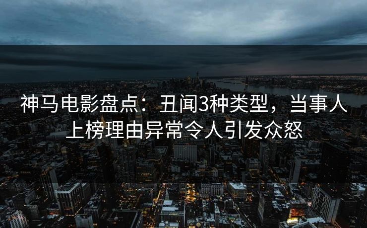 神马电影盘点:丑闻3种类型,当事人上榜理由异常令人引发众怒