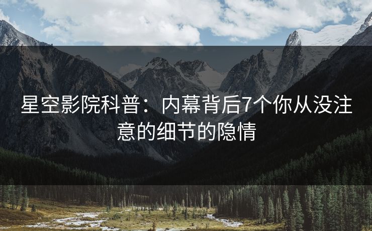 星空影院科普：内幕背后7个你从没注意的细节的隐情