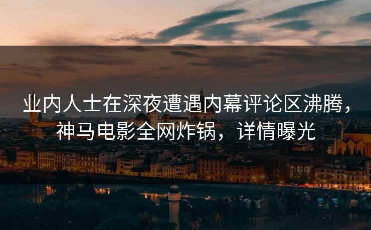 业内人士在深夜遭遇内幕评论区沸腾,神马电影全网炸锅,详情曝光