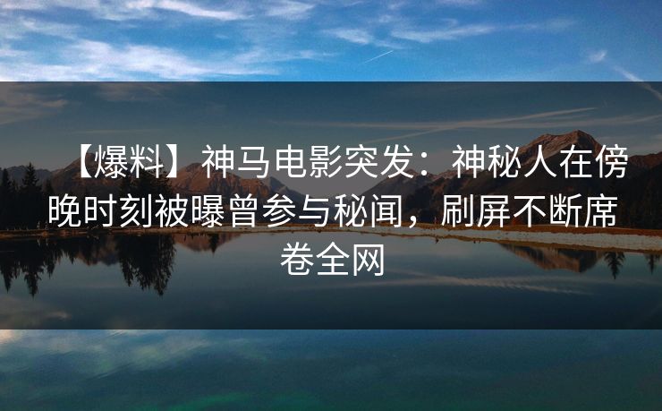 【爆料】神马电影突发:神秘人在傍晚时刻被曝曾参与秘闻,刷屏不断席卷全网