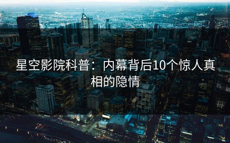 星空影院科普：内幕背后10个惊人真相的隐情